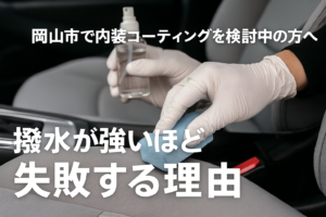 岡山市で内装コーティングを検討中の方へ｜撥水が強いほど“失敗する”本当の理由