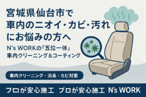 【宮城県仙台市】車内クリーニング・消臭・カビ対策なら｜N’s WORK（エヌズワーク）