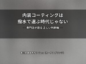 撥水が強いほど良い？その常識は危険｜【香川県】【観音寺市】Glanz（カーケア グランツ）が教える“防汚で選ぶ”内装コーティング