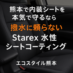 熊本で内装シートを本気で守るなら｜撥水に頼らないStarex水性シートコーティング｜エコスタイル熊本